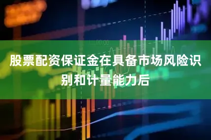 股票配资保证金在具备市场风险识别和计量能力后