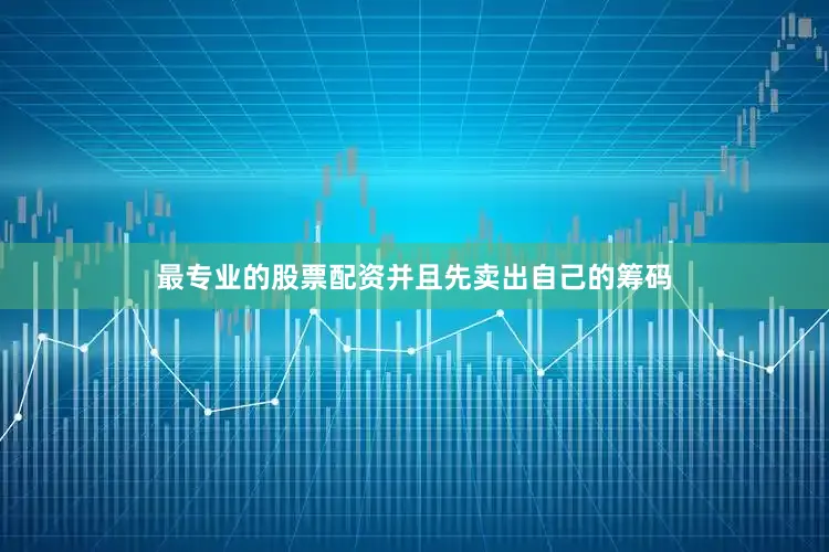 最专业的股票配资并且先卖出自己的筹码