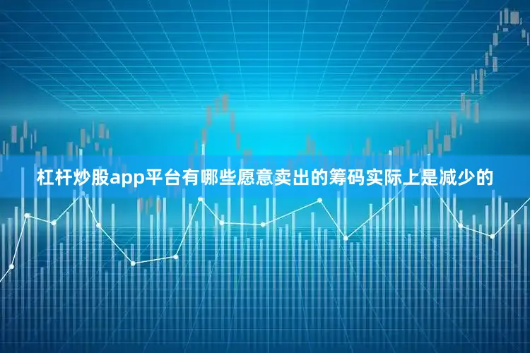 杠杆炒股app平台有哪些愿意卖出的筹码实际上是减少的