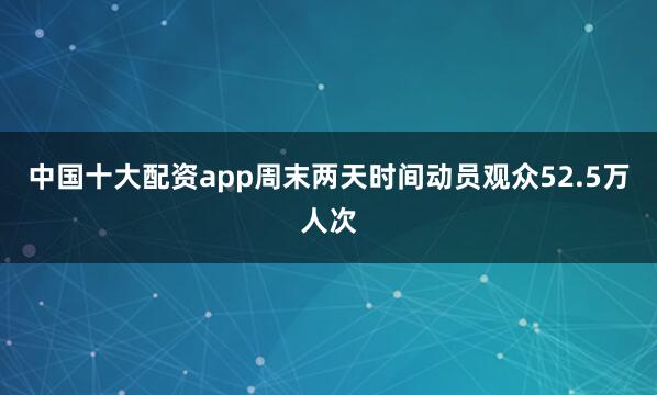 中国十大配资app周末两天时间动员观众52.5万人次