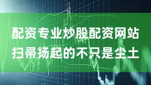 配资专业炒股配资网站扫帚扬起的不只是尘土