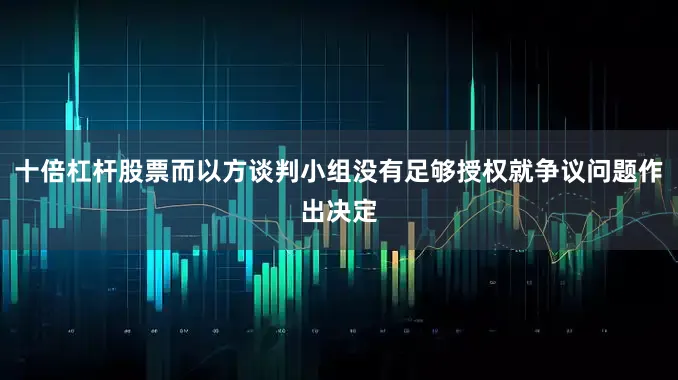 十倍杠杆股票而以方谈判小组没有足够授权就争议问题作出决定