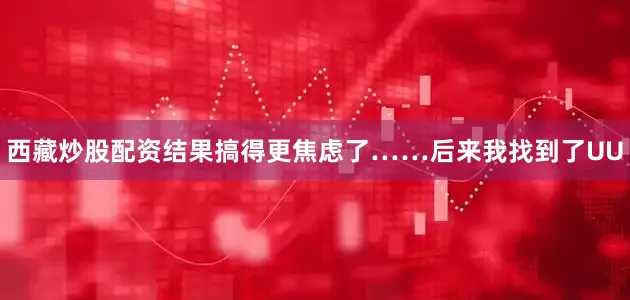 西藏炒股配资结果搞得更焦虑了……后来我找到了UU