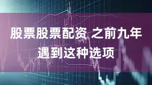 股票股票配资 之前九年遇到这种选项