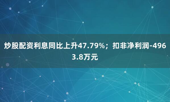 炒股配资利息同比上升47.79%；扣非净利润-4963.8万元