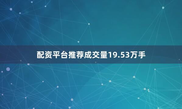 配资平台推荐成交量19.53万手