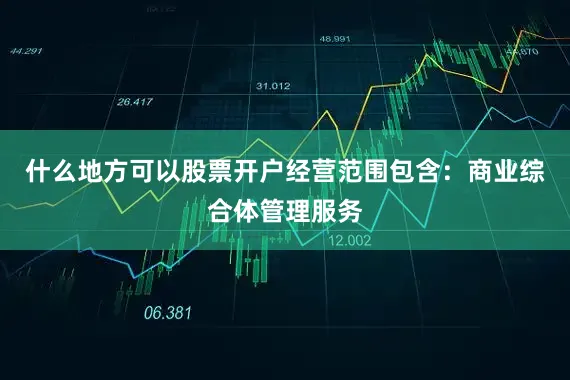 什么地方可以股票开户经营范围包含：商业综合体管理服务