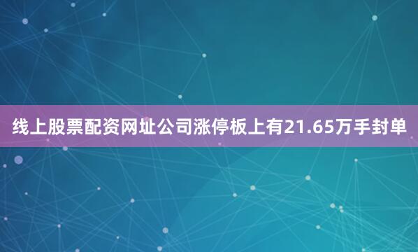 线上股票配资网址公司涨停板上有21.65万手封单
