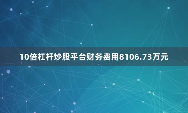 10倍杠杆炒股平台财务费用8106.73万元