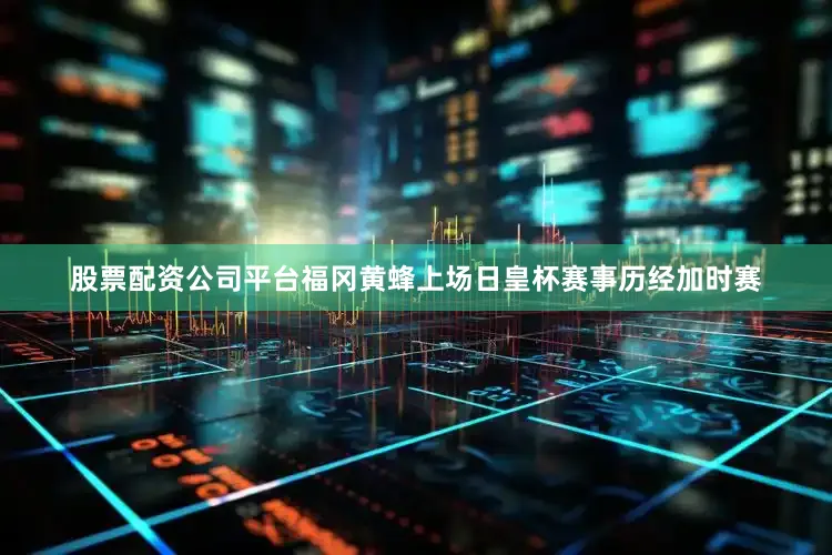 股票配资公司平台　　福冈黄蜂上场日皇杯赛事历经加时赛