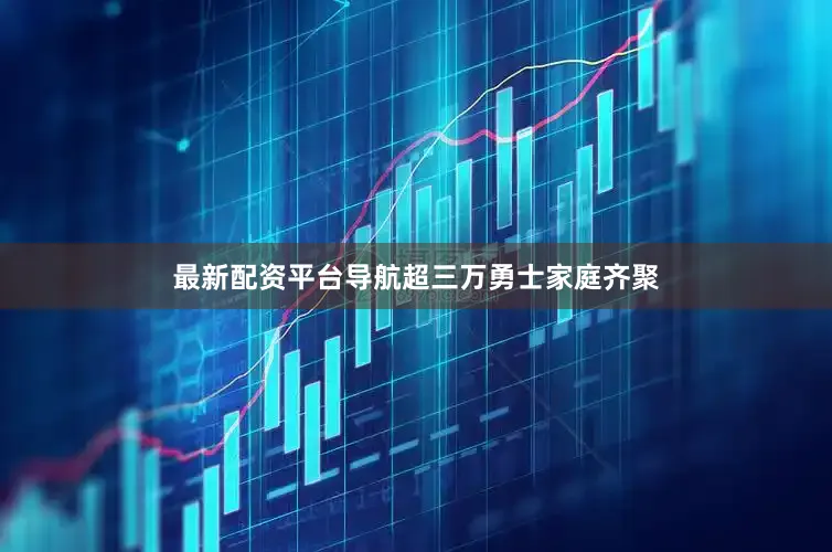 最新配资平台导航　　超三万勇士家庭齐聚