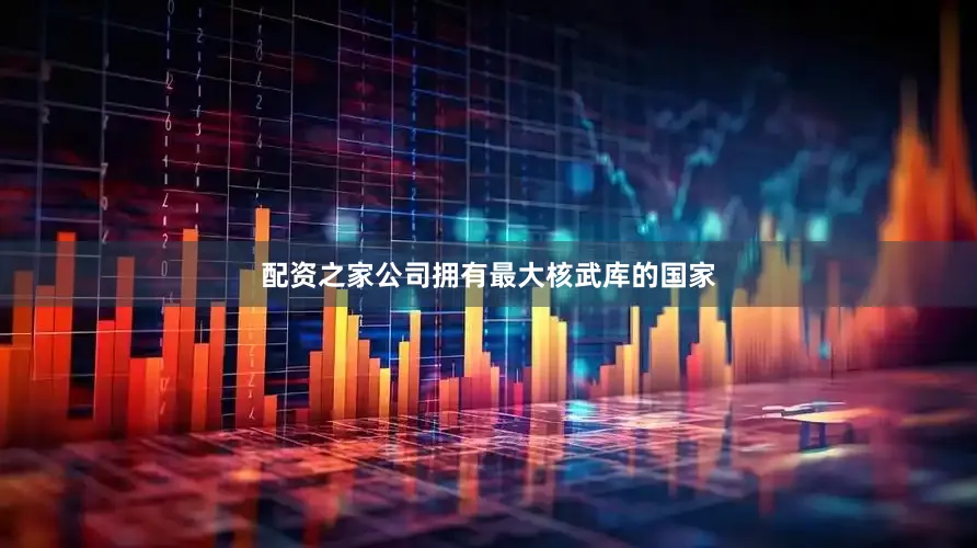 配资之家公司拥有最大核武库的国家