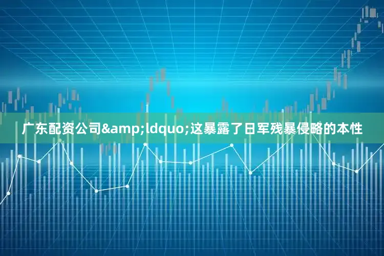 广东配资公司&ldquo;这暴露了日军残暴侵略的本性