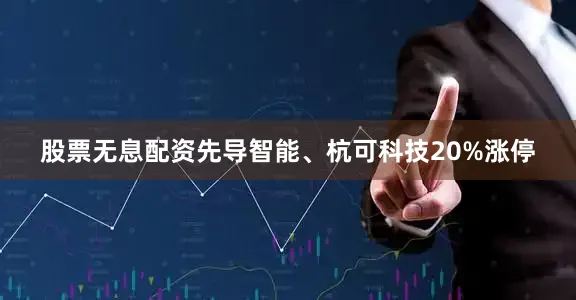 股票无息配资先导智能、杭可科技20%涨停