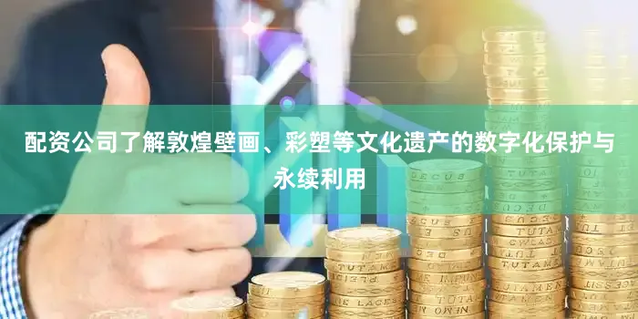 配资公司了解敦煌壁画、彩塑等文化遗产的数字化保护与永续利用
