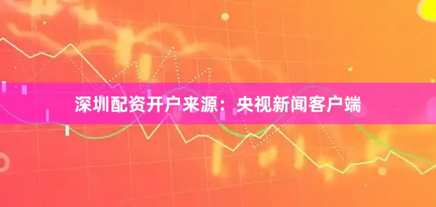 深圳配资开户　　来源：央视新闻客户端