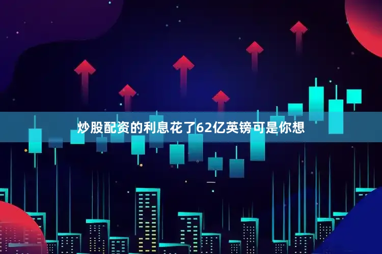 炒股配资的利息花了62亿英镑可是你想