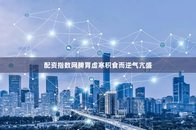 配资指数网脾胃虚寒积食而逆气亢盛