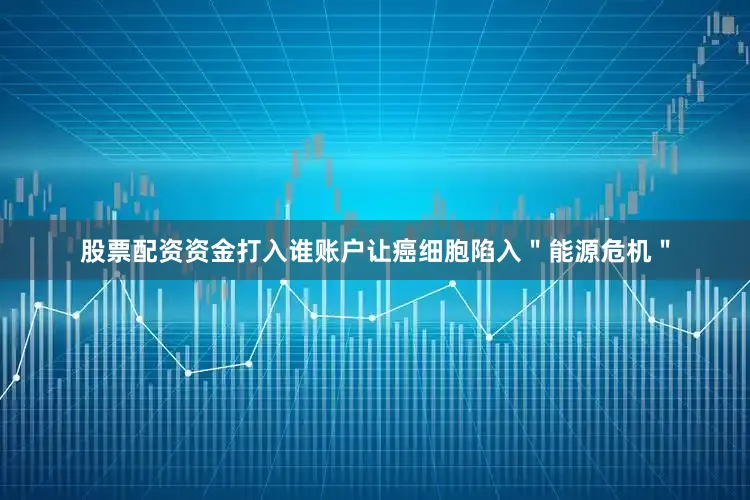 股票配资资金打入谁账户让癌细胞陷入＂能源危机＂