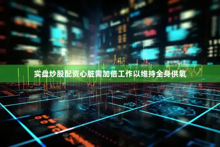 实盘炒股配资心脏需加倍工作以维持全身供氧