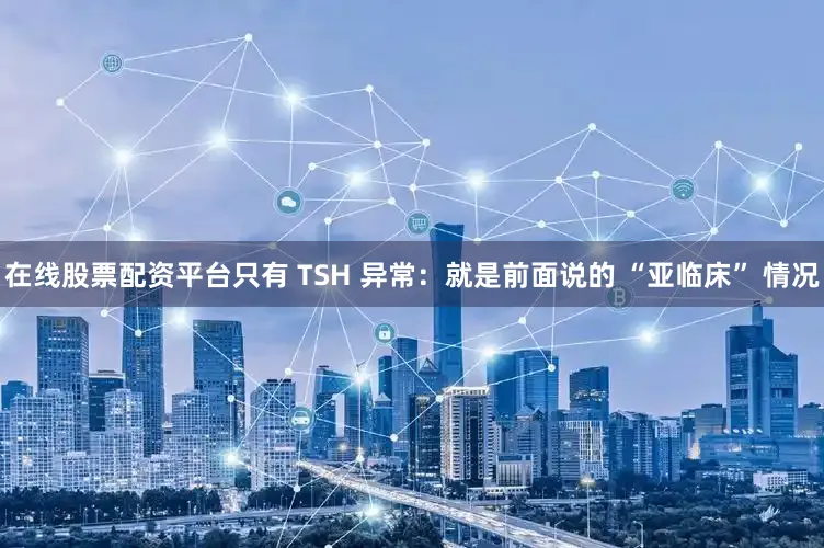 在线股票配资平台只有 TSH 异常：就是前面说的 “亚临床” 情况