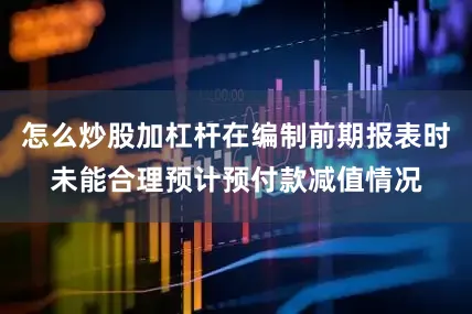 怎么炒股加杠杆在编制前期报表时未能合理预计预付款减值情况