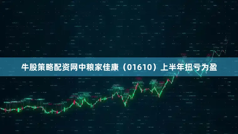 牛股策略配资网中粮家佳康（01610）上半年扭亏为盈