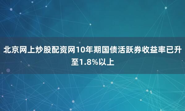 北京网上炒股配资网10年期国债活跃券收益率已升至1.8%以上
