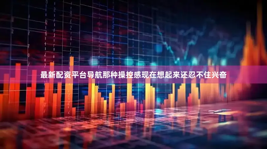 最新配资平台导航那种操控感现在想起来还忍不住兴奋