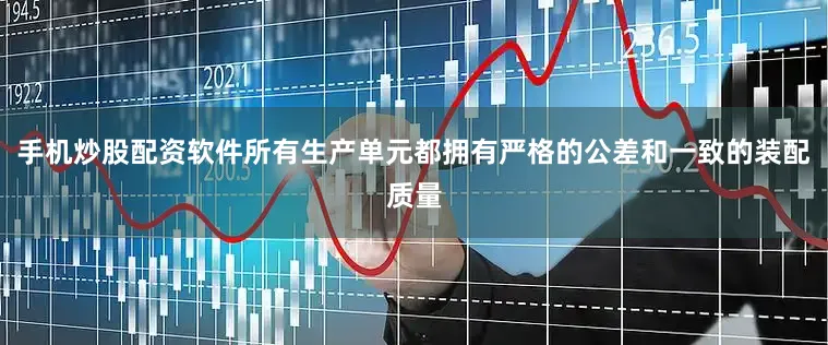 手机炒股配资软件所有生产单元都拥有严格的公差和一致的装配质量