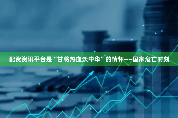 配资资讯平台是“甘将热血沃中华”的情怀——国家危亡时刻
