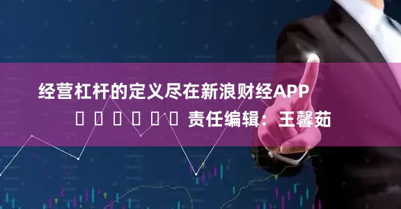经营杠杆的定义尽在新浪财经APP            						责任编辑：王馨茹