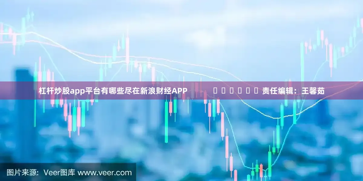 杠杆炒股app平台有哪些尽在新浪财经APP            						责任编辑：王馨茹