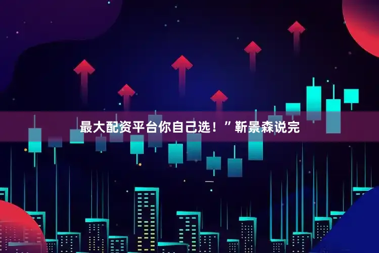最大配资平台你自己选！”靳景森说完