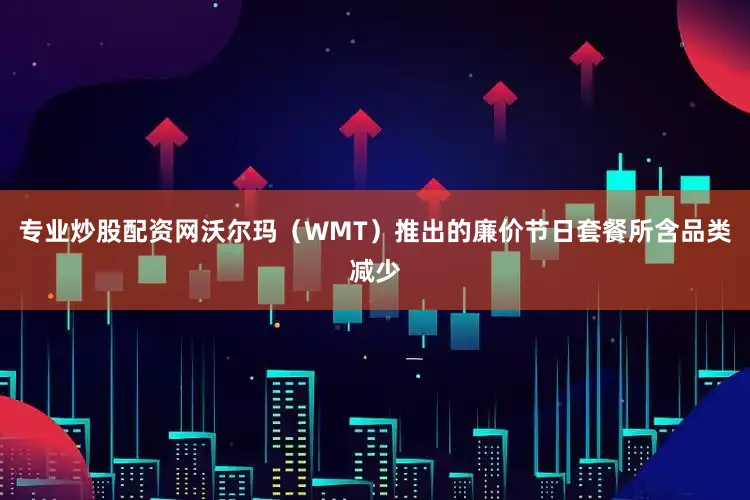 专业炒股配资网沃尔玛（WMT）推出的廉价节日套餐所含品类减少