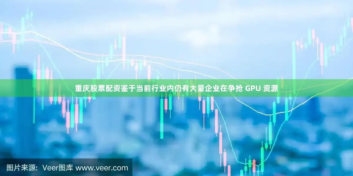 重庆股票配资鉴于当前行业内仍有大量企业在争抢 GPU 资源