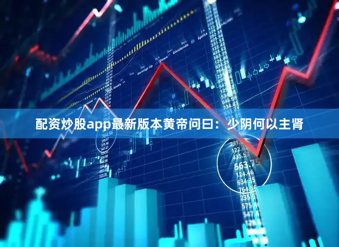 配资炒股app最新版本黄帝问曰：少阴何以主肾
