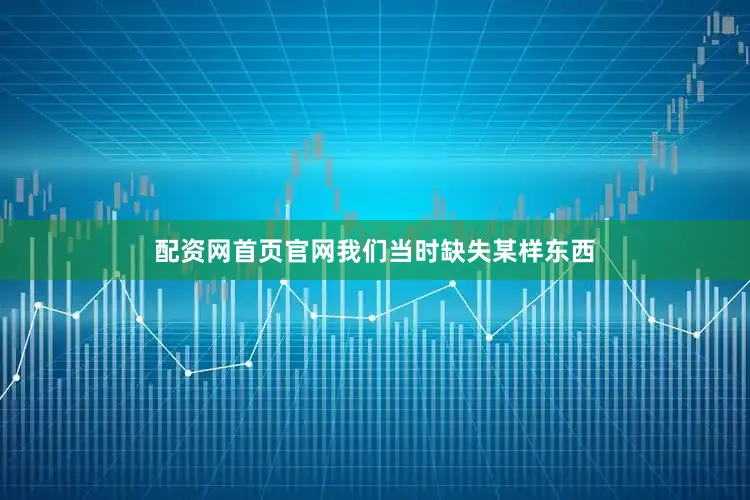 配资网首页官网我们当时缺失某样东西
