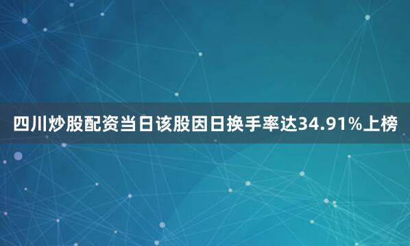 四川炒股配资当日该股因日换手率达34.91%上榜
