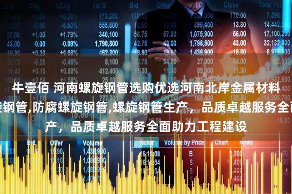 牛壹佰 河南螺旋钢管选购优选河南北岸金属材料，专注螺旋焊接钢管,防腐螺旋钢管,螺旋钢管生产，品质卓越服务全面助力工程建设