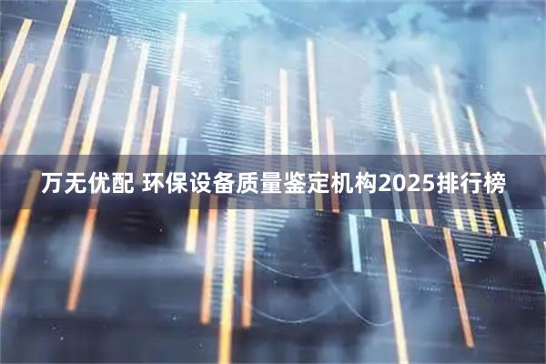 万无优配 环保设备质量鉴定机构2025排行榜