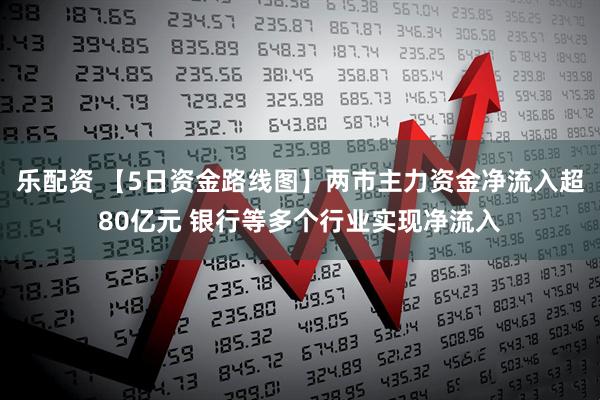 乐配资 【5日资金路线图】两市主力资金净流入超80亿元 银行等多个行业实现净流入