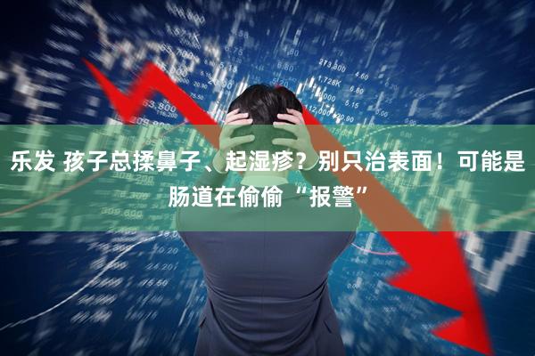 乐发 孩子总揉鼻子、起湿疹？别只治表面！可能是肠道在偷偷 “报警”