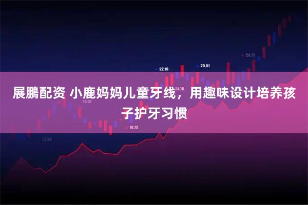 展鵬配资 小鹿妈妈儿童牙线，用趣味设计培养孩子护牙习惯