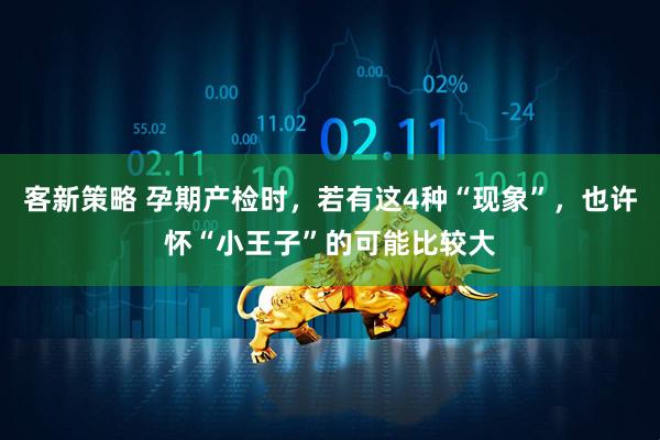 客新策略 孕期产检时，若有这4种“现象”，也许怀“小王子”的可能比较大