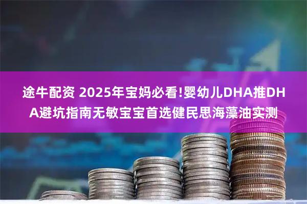 途牛配资 2025年宝妈必看!婴幼儿DHA推DHA避坑指南无敏宝宝首选健民思海藻油实测