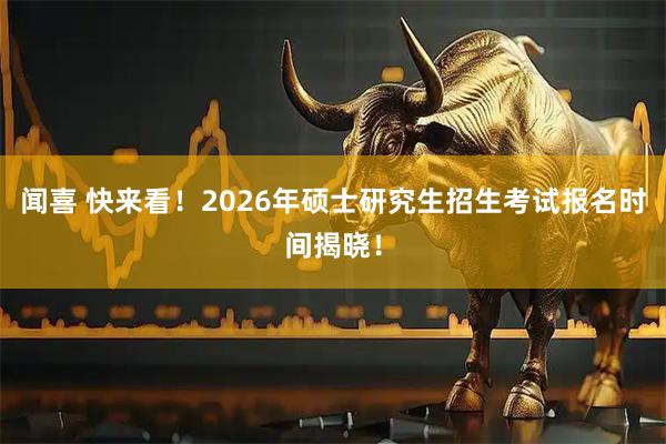 闻喜 快来看！2026年硕士研究生招生考试报名时间揭晓！