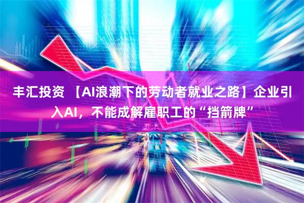 丰汇投资 【AI浪潮下的劳动者就业之路】企业引入AI，不能成解雇职工的“挡箭牌”