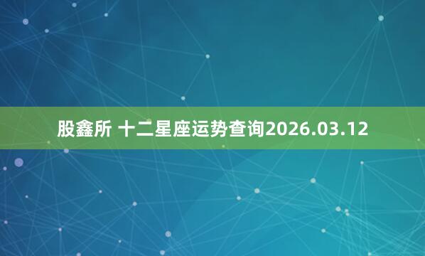 股鑫所 十二星座运势查询2026.03.12