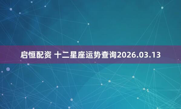启恒配资 十二星座运势查询2026.03.13